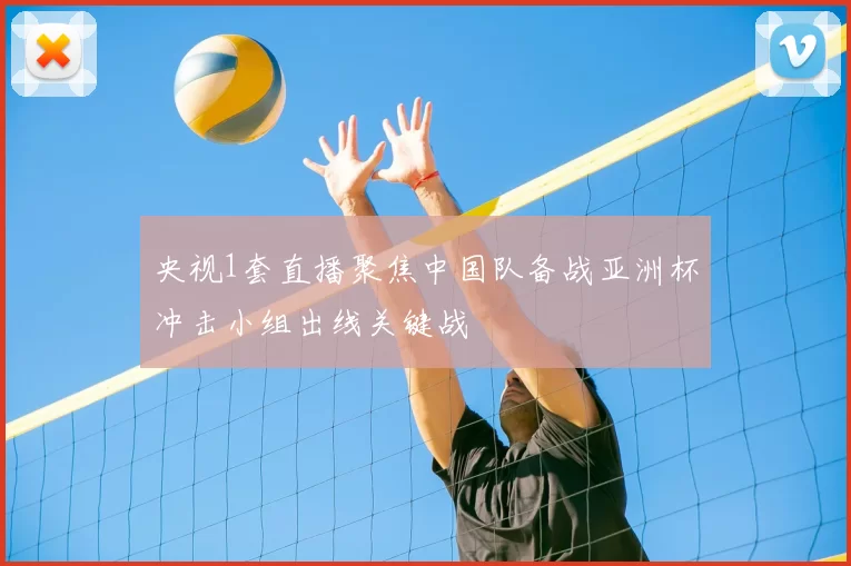 央视1套直播聚焦中国队备战亚洲杯冲击小组出线关键战