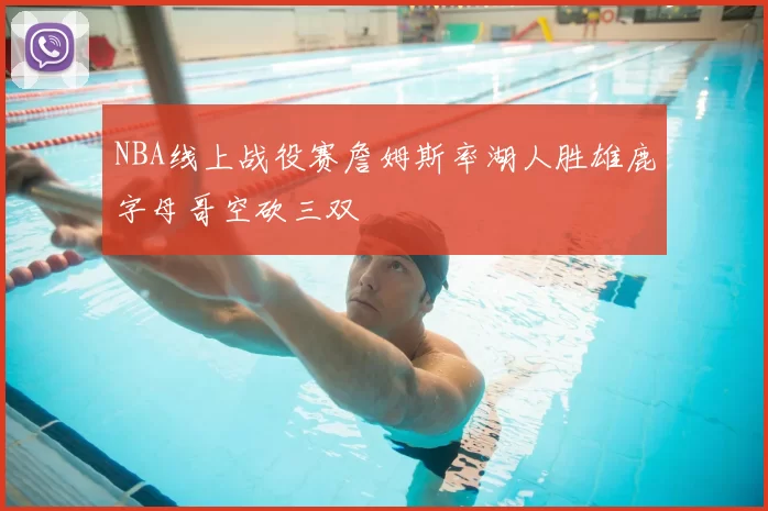 NBA线上战役赛詹姆斯率湖人胜雄鹿字母哥空砍三双