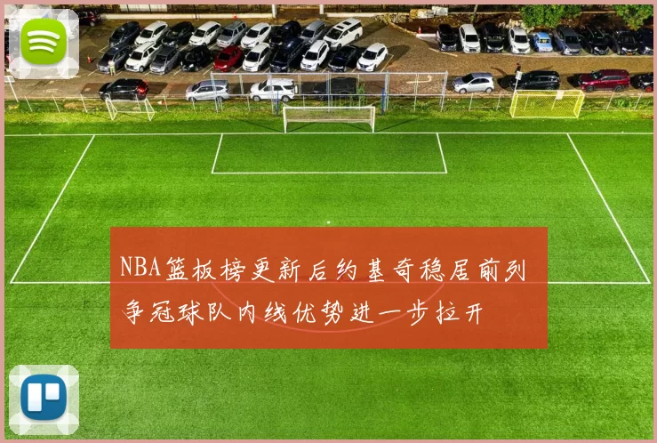 NBA篮板榜更新后约基奇稳居前列 争冠球队内线优势进一步拉开