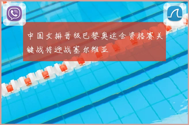 中国女排晋级巴黎奥运会资格赛关键战将迎战塞尔维亚