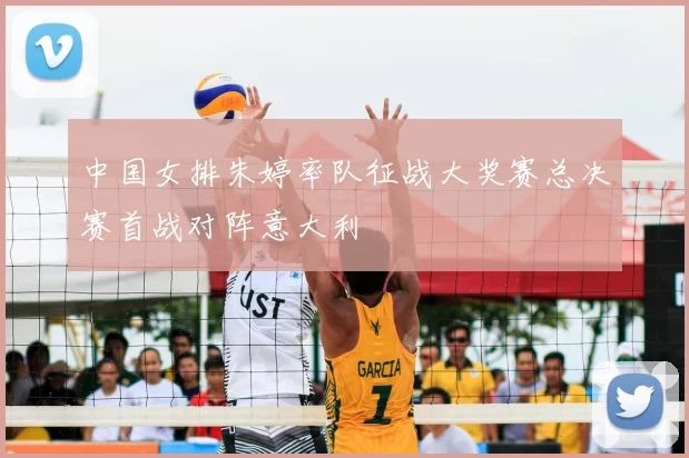 中国女排朱婷率队征战大奖赛总决赛首战对阵意大利