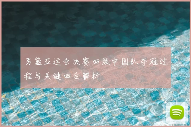男篮亚运会决赛回放中国队夺冠过程与关键回合解析
