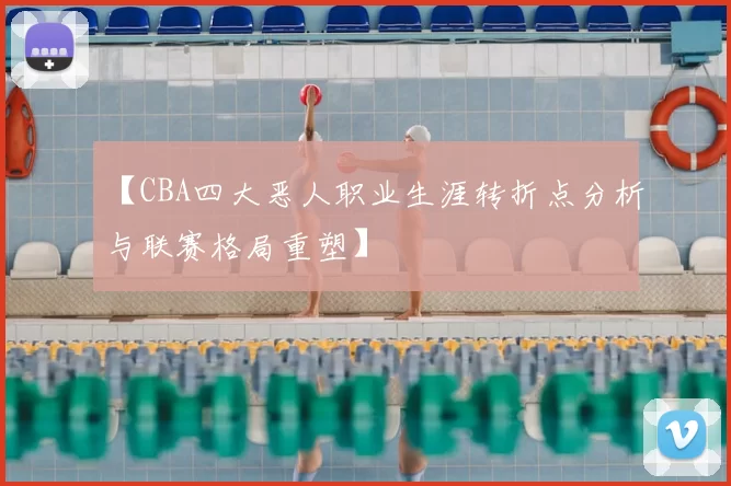 【CBA四大恶人职业生涯转折点分析与联赛格局重塑】