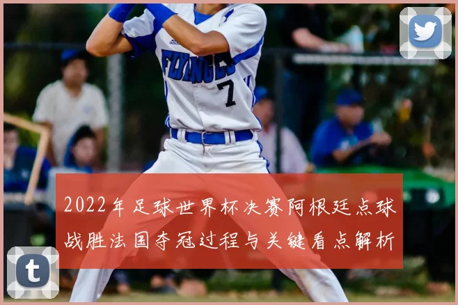 2022年足球世界杯决赛阿根廷点球战胜法国夺冠过程与关键看点解析