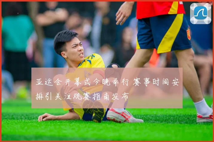 亚运会开幕式今晚举行 赛事时间安排引关注观赛指南发布