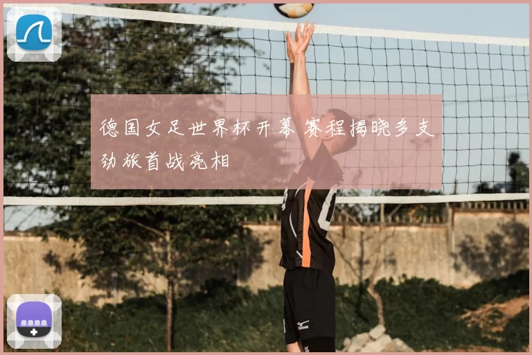 德国女足世界杯开幕 赛程揭晓多支劲旅首战亮相