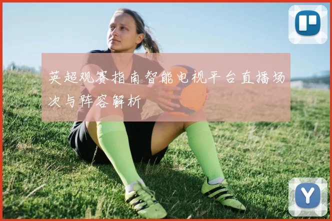 英超观赛指南智能电视平台直播场次与阵容解析