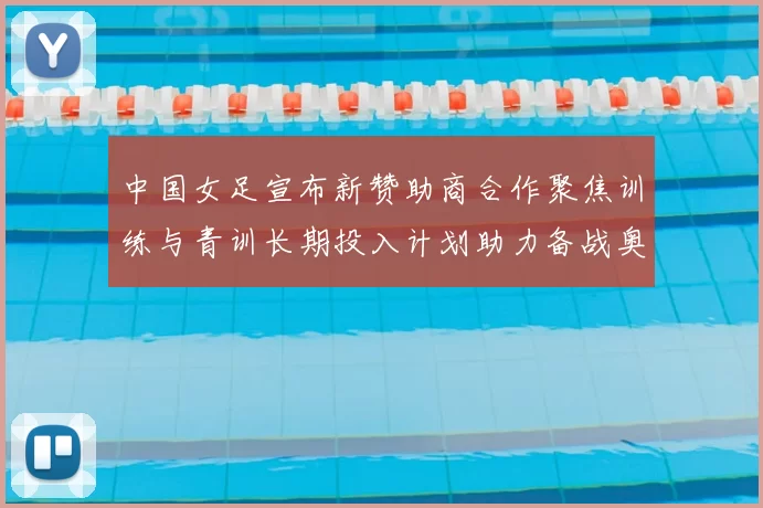 中国女足宣布新赞助商合作聚焦训练与青训长期投入计划助力备战奥运目标