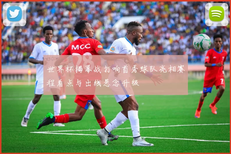 世界杯揭幕战打响首秀球队亮相赛程看点与出线悬念升级