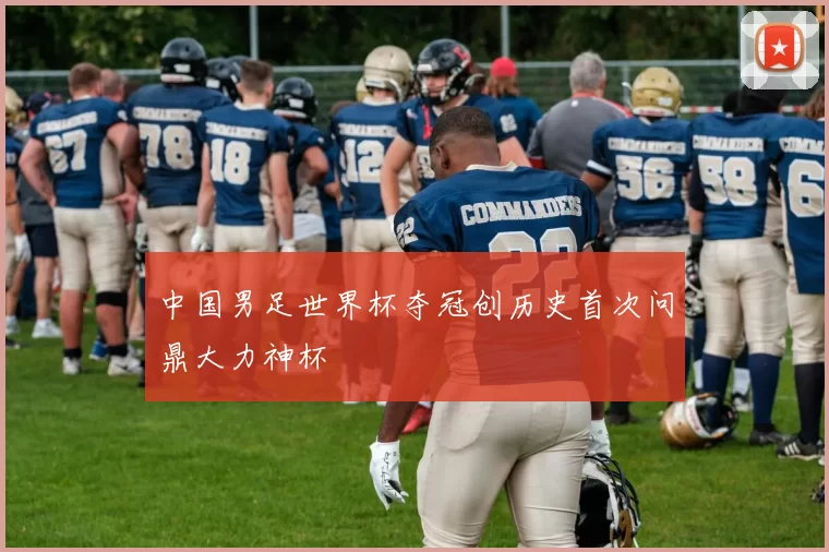 中国男足世界杯夺冠创历史首次问鼎大力神杯