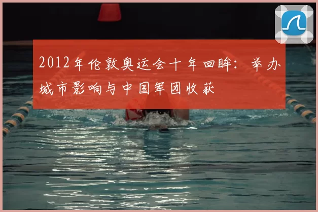 2012年伦敦奥运会十年回眸：举办城市影响与中国军团收获