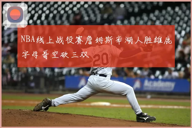 NBA线上战役赛詹姆斯率湖人胜雄鹿字母哥空砍三双