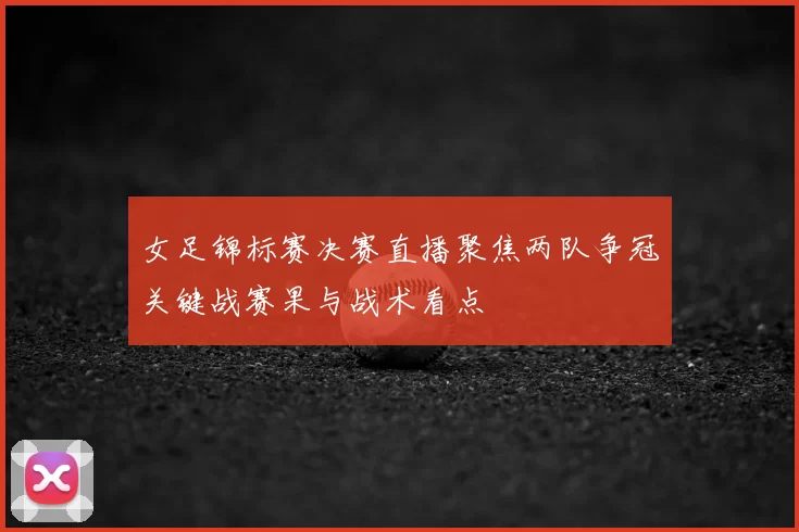 女足锦标赛决赛直播聚焦两队争冠关键战赛果与战术看点