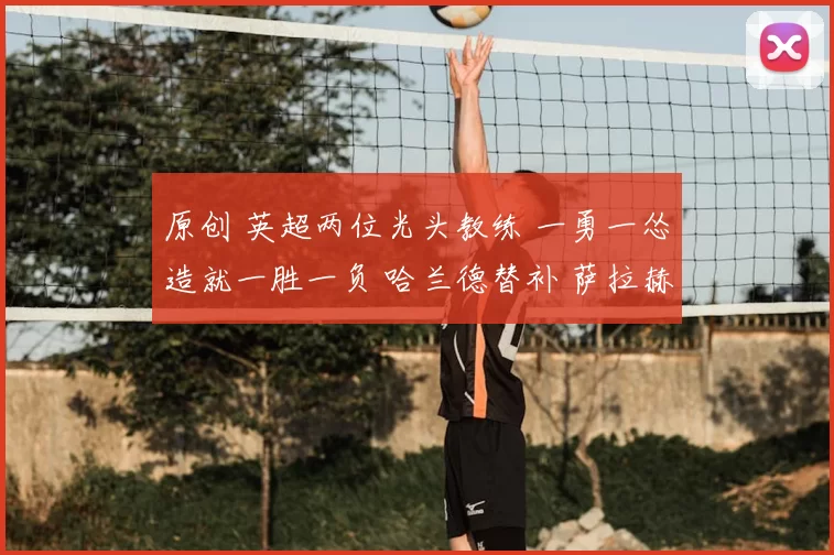 原创 英超两位光头教练 一勇一怂造就一胜一负 哈兰德替补 萨拉赫首发