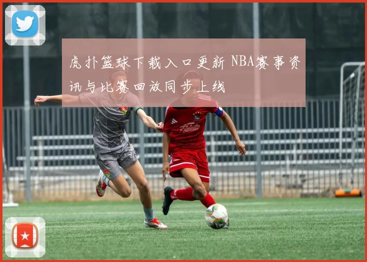 虎扑篮球下载入口更新 NBA赛事资讯与比赛回放同步上线