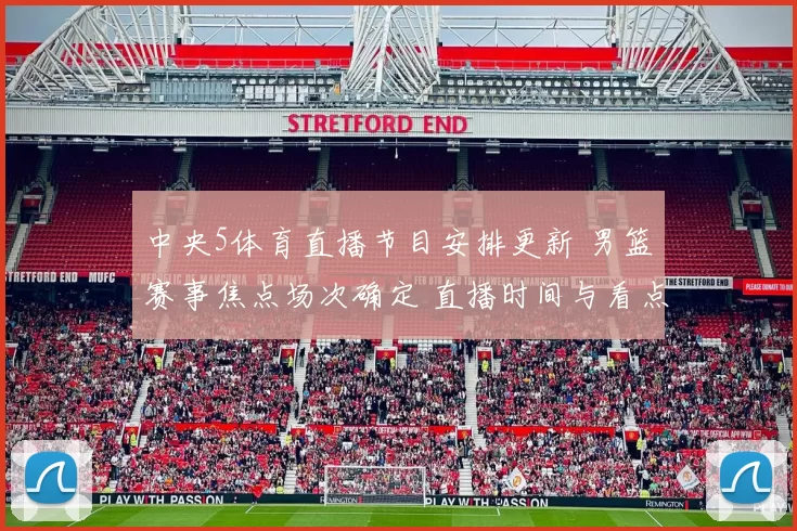 中央5体育直播节目安排更新 男篮赛事焦点场次确定 直播时间与看点公布