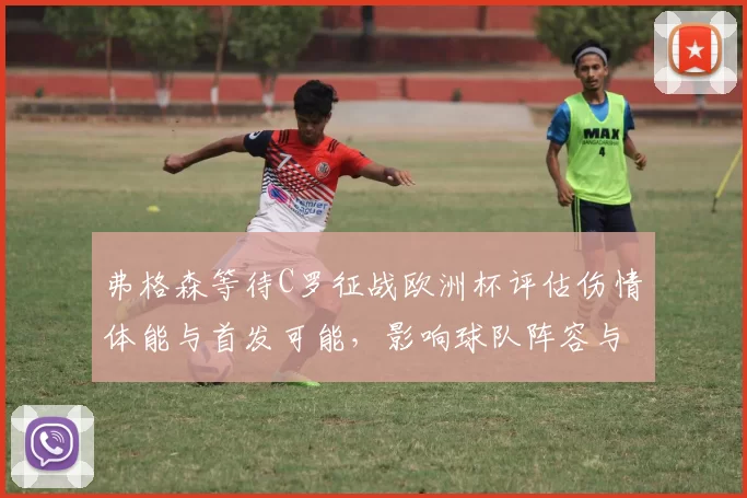 弗格森等待C罗征战欧洲杯评估伤情体能与首发可能，影响球队阵容与战术