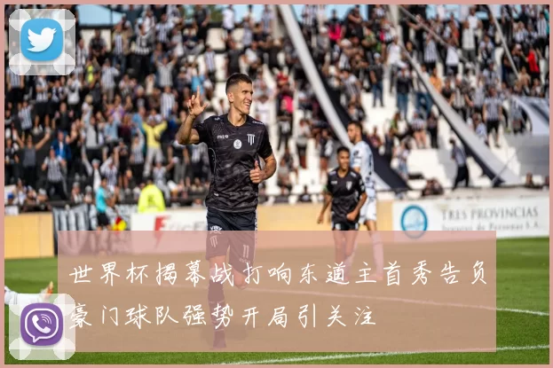 世界杯揭幕战打响东道主首秀告负豪门球队强势开局引关注