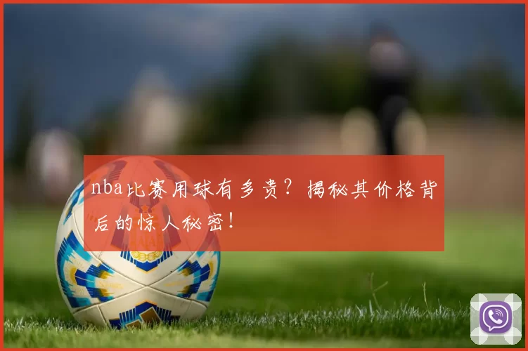 nba比赛用球有多贵?揭秘其价格背后的惊人秘密!