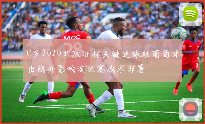 C罗2020年欧洲杯关键进球助葡萄牙出线并影响淘汰赛战术部署