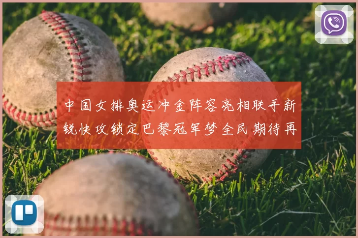 中国女排奥运冲金阵容亮相联手新锐快攻锁定巴黎冠军梦全民期待再