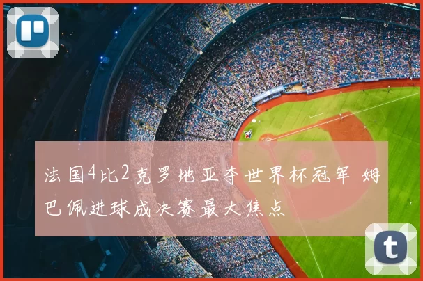 法国4比2克罗地亚夺世界杯冠军 姆巴佩进球成决赛最大焦点
