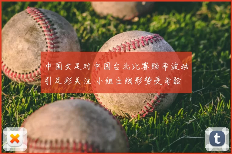 中国女足对中国台北比赛赔率波动引足彩关注 小组出线形势受考验