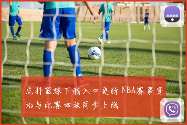 虎扑篮球下载入口更新 NBA赛事资讯与比赛回放同步上线