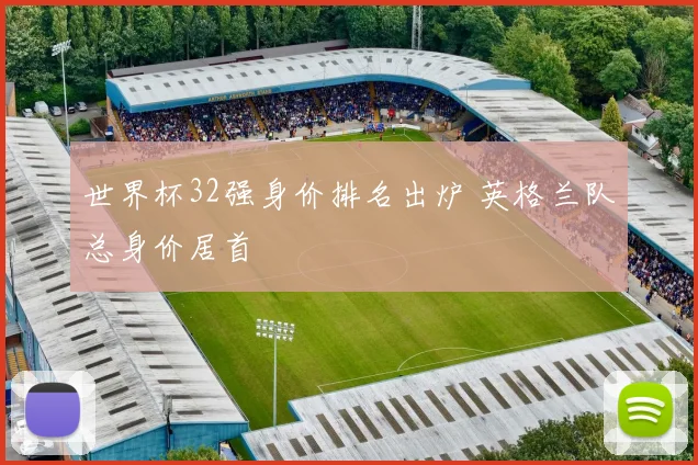 世界杯32强身价排名出炉 英格兰队总身价居首