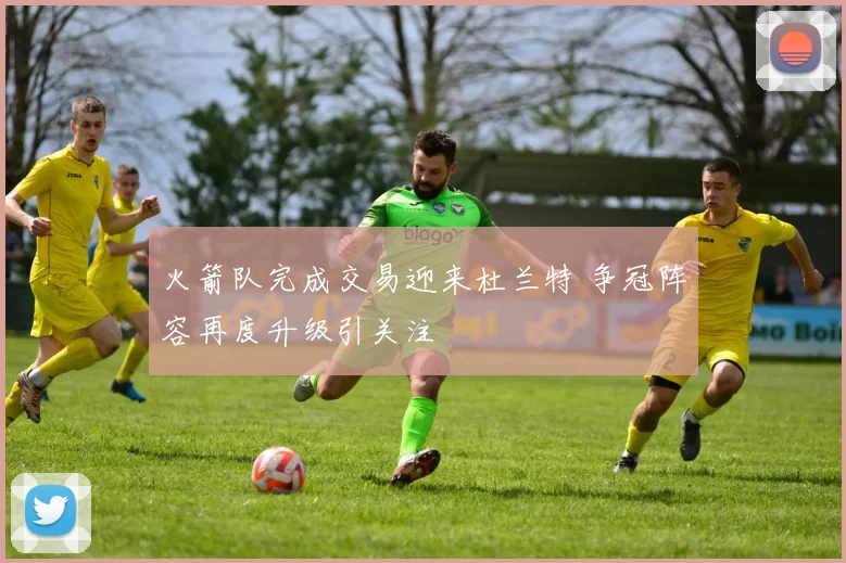 火箭队完成交易迎来杜兰特 争冠阵容再度升级引关注