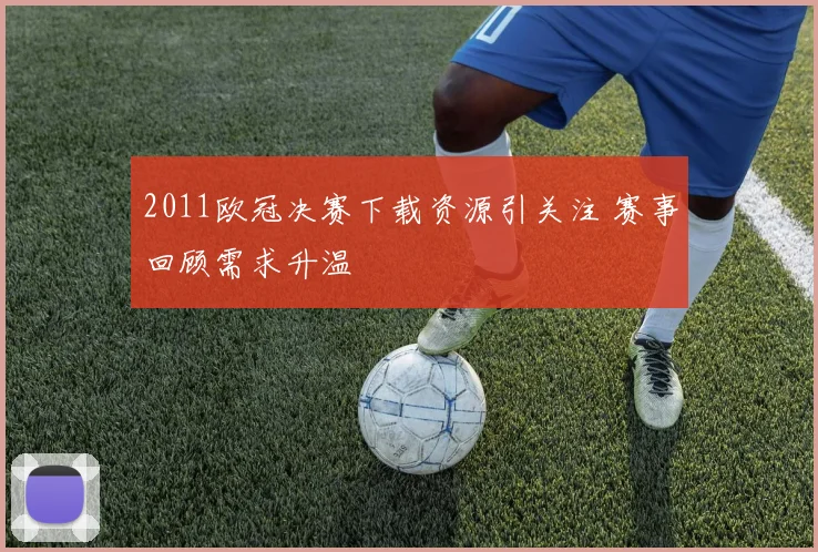 2011欧冠决赛下载资源引关注 赛事回顾需求升温