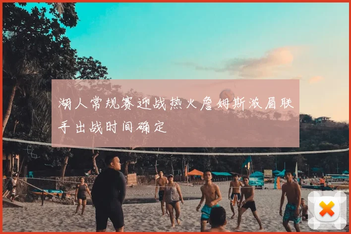 湖人常规赛迎战热火詹姆斯浓眉联手出战时间确定
