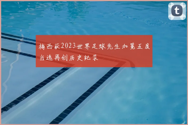 梅西获2023世界足球先生加冕五度当选再创历史纪录