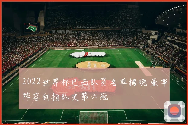 2022世界杯巴西队员名单揭晓 豪华阵容剑指队史第六冠
