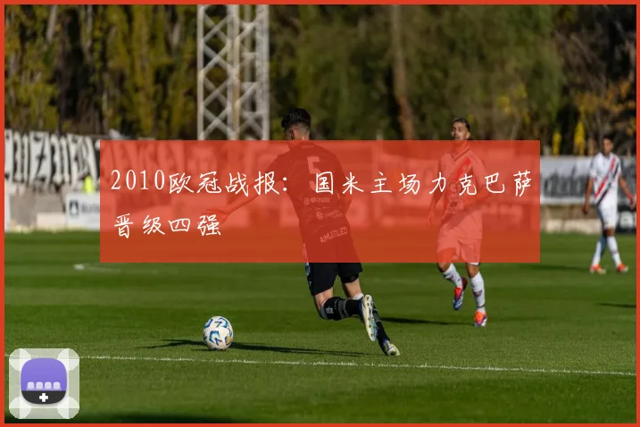 2010欧冠战报：国米主场力克巴萨晋级四强