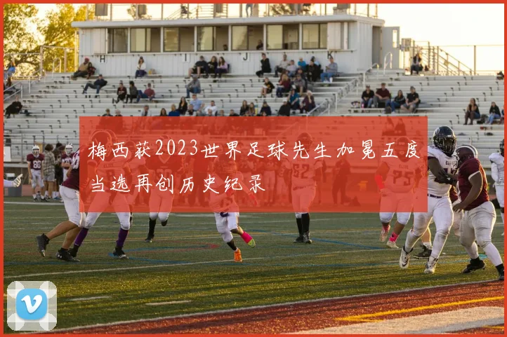 梅西获2023世界足球先生加冕五度当选再创历史纪录