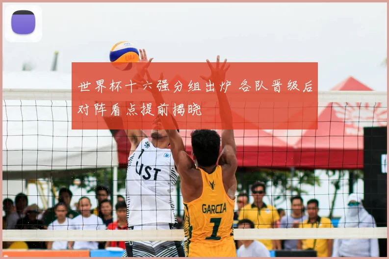 世界杯十六强分组出炉 各队晋级后对阵看点提前揭晓