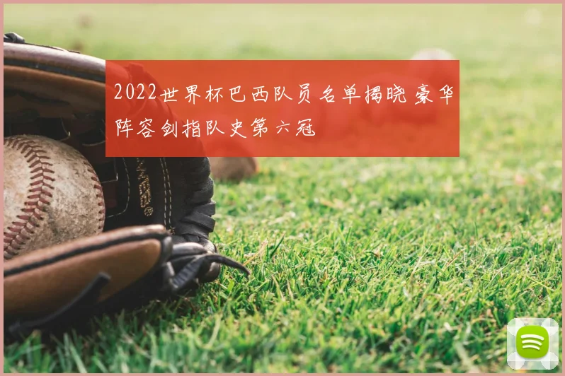 2022世界杯巴西队员名单揭晓 豪华阵容剑指队史第六冠