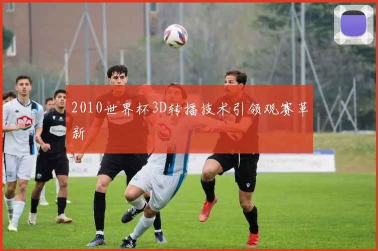 2010世界杯3D转播技术引领观赛革新