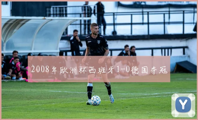 2008年欧洲杯西班牙1-0德国夺冠