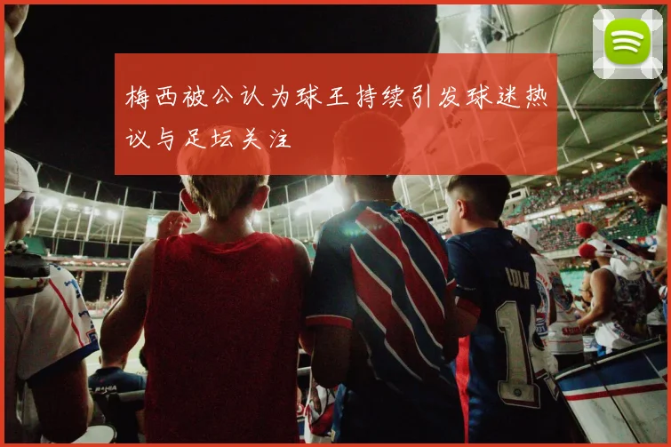 梅西被公认为球王持续引发球迷热议与足坛关注