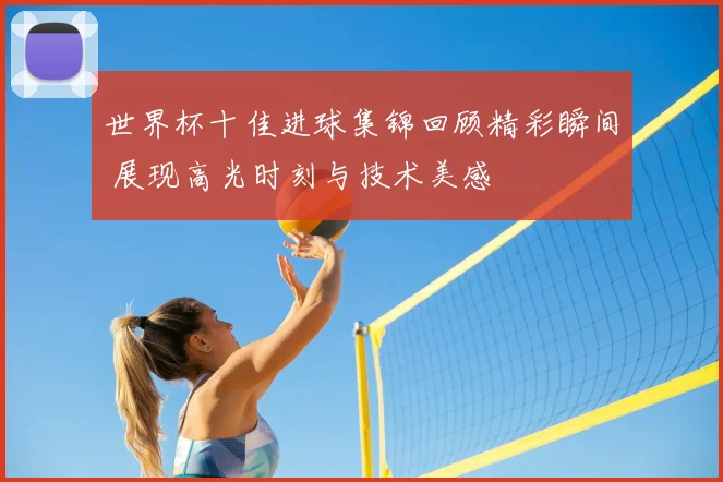 世界杯十佳进球集锦回顾精彩瞬间 展现高光时刻与技术美感