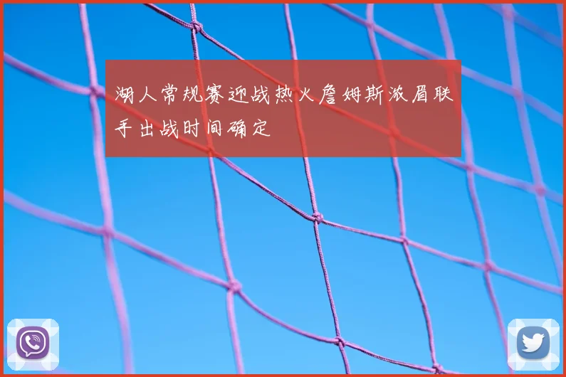 湖人常规赛迎战热火詹姆斯浓眉联手出战时间确定
